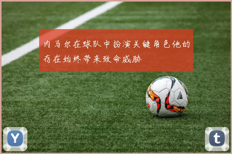 内马尔在球队中扮演关键角色他的存在始终带来致命威胁