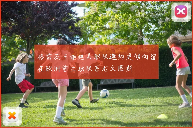 格雷茨卡拒绝美职联邀约更倾向留在欧洲曾主动联系尤文图斯