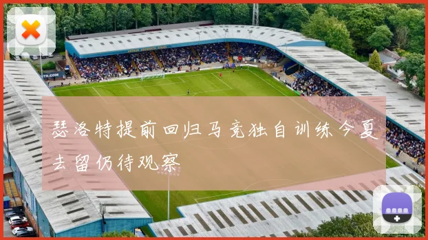 瑟洛特提前回归马竞独自训练今夏去留仍待观察