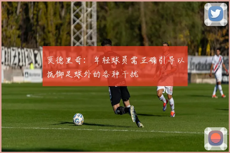 莫德里奇：年轻球员需正确引导以抵御足球外的各种干扰