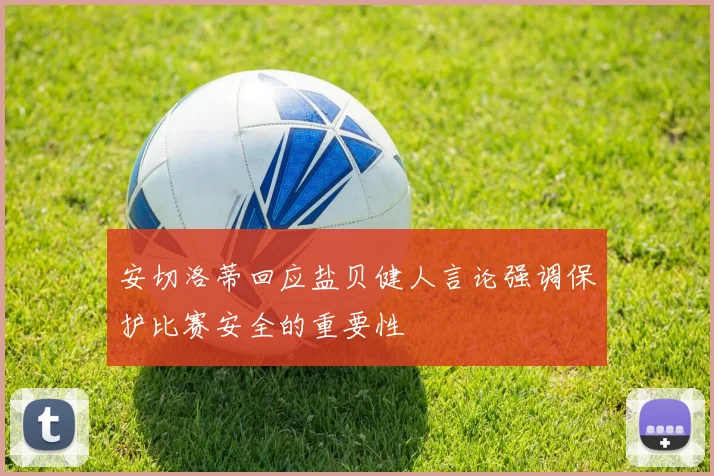 安切洛蒂回应盐贝健人言论强调保护比赛安全的重要性