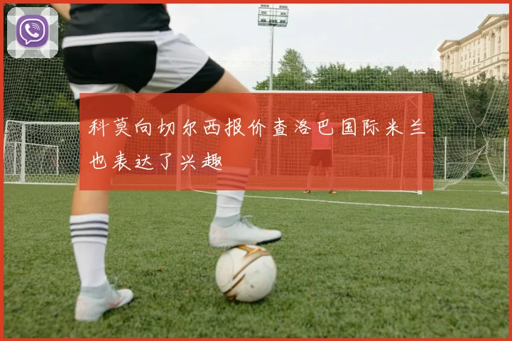 科莫向切尔西报价查洛巴国际米兰也表达了兴趣
