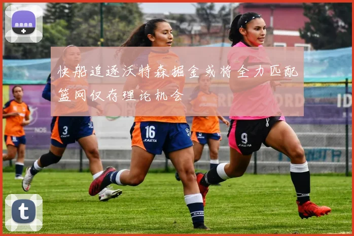 快船追逐沃特森掘金或将全力匹配篮网仅存理论机会