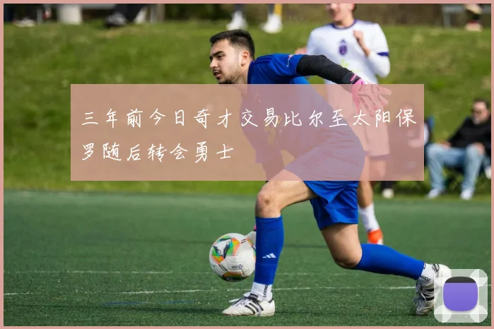 三年前今日奇才交易比尔至太阳保罗随后转会勇士