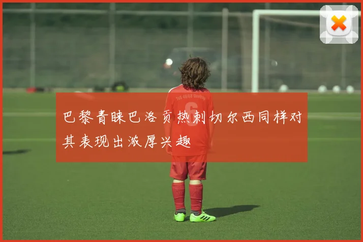巴黎青睐巴洛贡热刺切尔西同样对其表现出浓厚兴趣