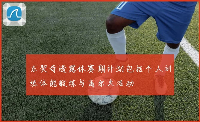 东契奇透露休赛期计划包括个人训练体能锻炼与高尔夫活动