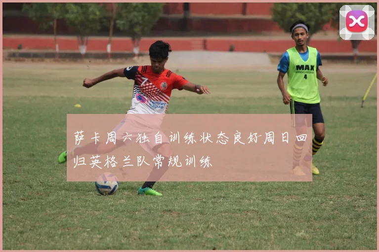 萨卡周六独自训练状态良好周日回归英格兰队常规训练