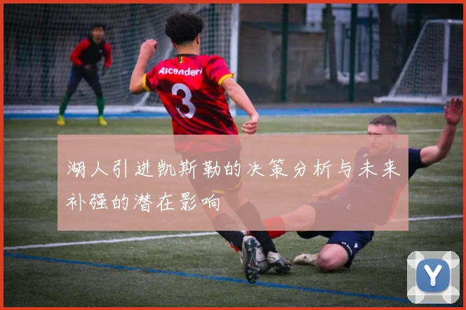湖人引进凯斯勒的决策分析与未来补强的潜在影响