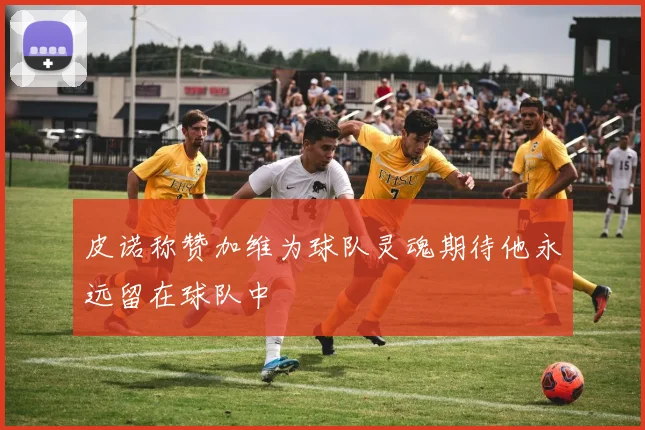 皮诺称赞加维为球队灵魂期待他永远留在球队中