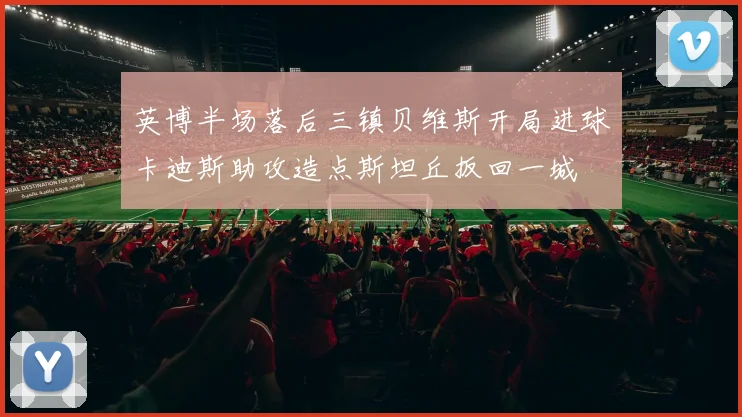 英博半场落后三镇贝维斯开局进球卡迪斯助攻造点斯坦丘扳回一城
